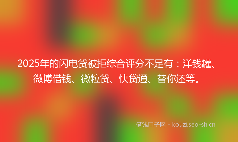 2025年的闪电贷被拒综合评分不足有：洋钱罐、微博借钱、微粒贷、快贷通、替你还等。