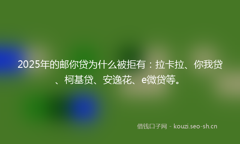 2025年的邮你贷为什么被拒有：拉卡拉、你我贷、柯基贷、安逸花、e微贷等。