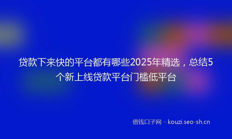 贷款下来快的平台都有哪些2025年精选，总结5个新上线贷款平台门槛低平台