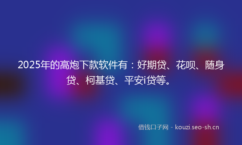 2025年的高炮下款软件有：好期贷、花呗、随身贷、柯基贷、平安i贷等。