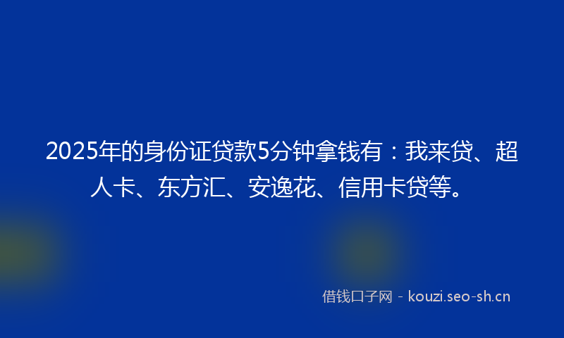 2025年的身份证贷款5分钟拿钱有：我来贷、超人卡、东方汇、安逸花、信用卡贷等。