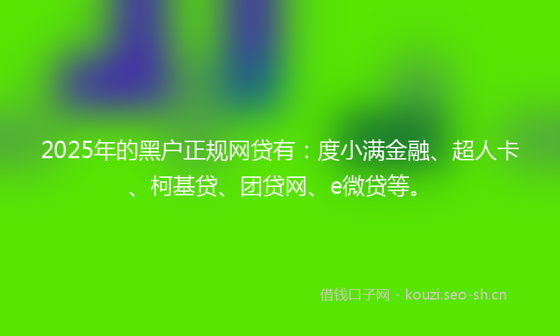 2025年的黑户正规网贷有：度小满金融、超人卡、柯基贷、团贷网、e微贷等。