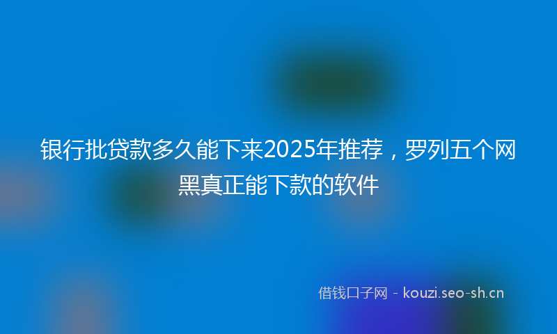 银行批贷款多久能下来2025年推荐，罗列五个网黑真正能下款的软件