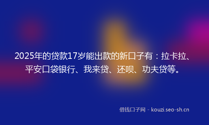 2025年的贷款17岁能出款的新口子有：拉卡拉、平安口袋银行、我来贷、还呗、功夫贷等。