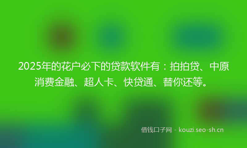 2025年的花户必下的贷款软件有：拍拍贷、中原消费金融、超人卡、快贷通、替你还等。