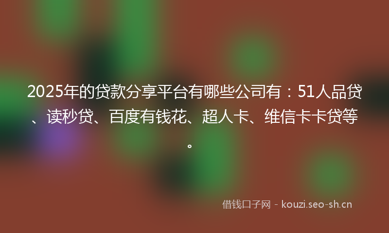 2025年的贷款分享平台有哪些公司有：51人品贷、读秒贷、百度有钱花、超人卡、维信卡卡贷等。