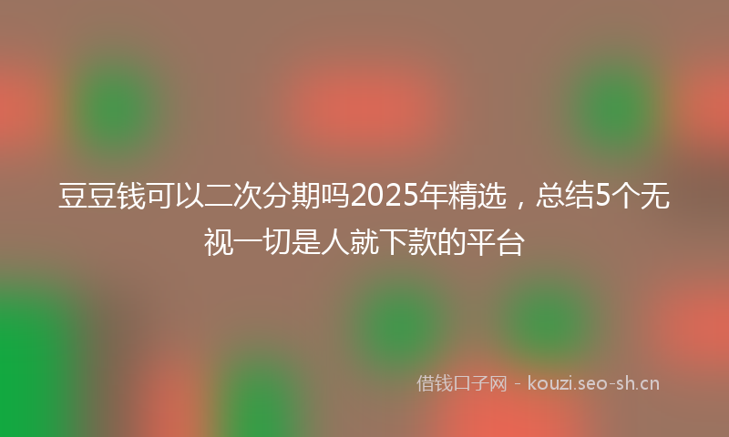豆豆钱可以二次分期吗2025年精选，总结5个无视一切是人就下款的平台