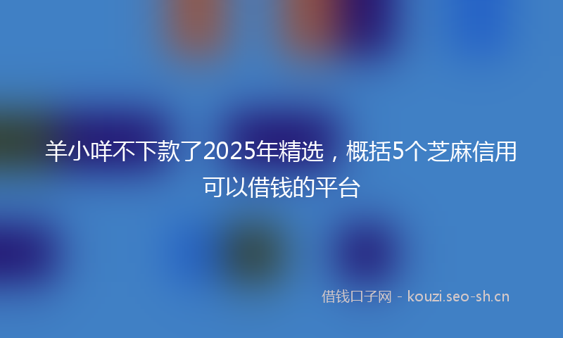 羊小咩不下款了2025年精选，概括5个芝麻信用可以借钱的平台