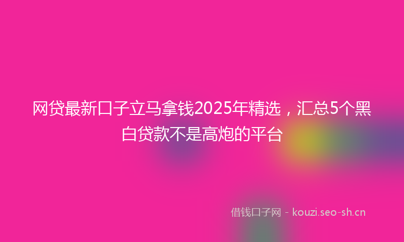网贷最新口子立马拿钱2025年精选，汇总5个黑白贷款不是高炮的平台