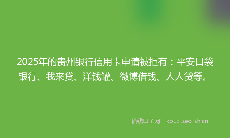 2025年的贵州银行信用卡申请被拒有：平安口袋银行、我来贷、洋钱罐、微博借钱、人人贷等。