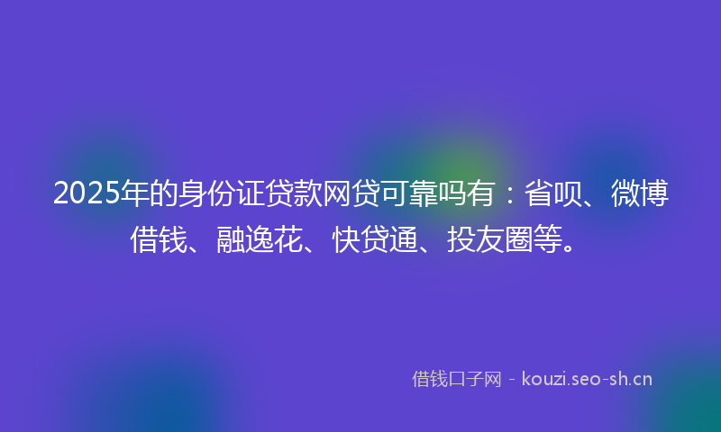 2025年的身份证贷款网贷可靠吗有：省呗、微博借钱、融逸花、快贷通、投友圈等。