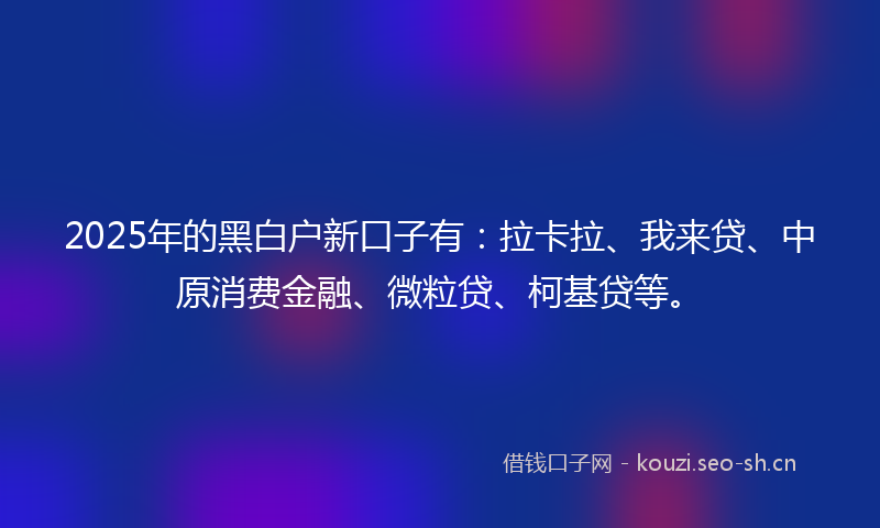 2025年的黑白户新口子有：拉卡拉、我来贷、中原消费金融、微粒贷、柯基贷等。