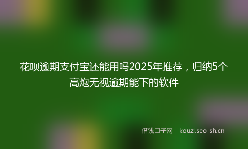 花呗逾期支付宝还能用吗2025年推荐，归纳5个高炮无视逾期能下的软件