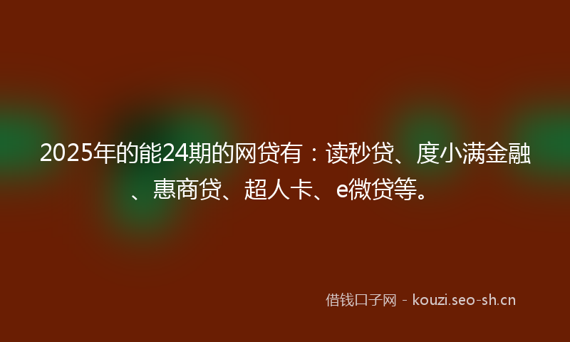 2025年的能24期的网贷有：读秒贷、度小满金融、惠商贷、超人卡、e微贷等。