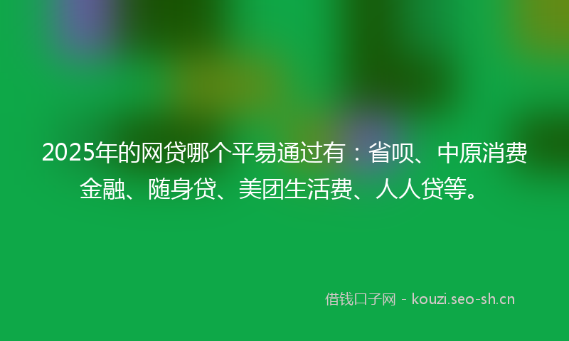 2025年的网贷哪个平易通过有：省呗、中原消费金融、随身贷、美团生活费、人人贷等。