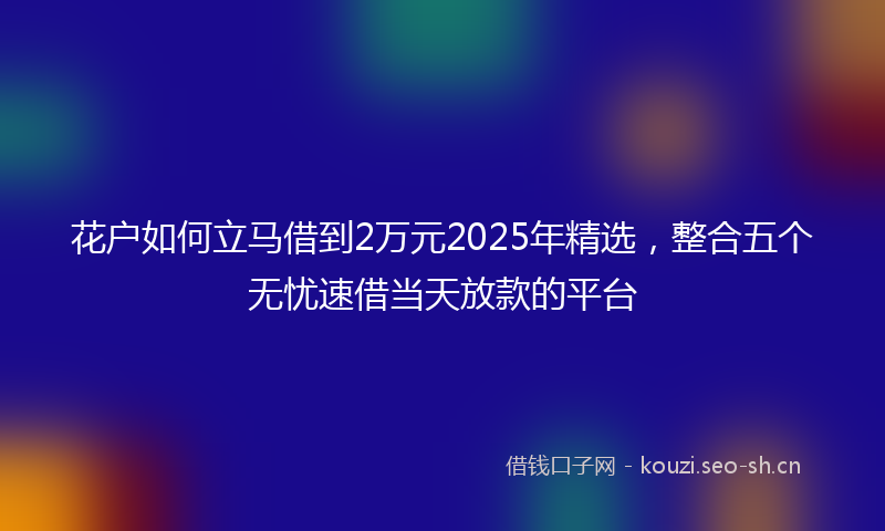 花户如何立马借到2万元2025年精选，整合五个无忧速借当天放款的平台