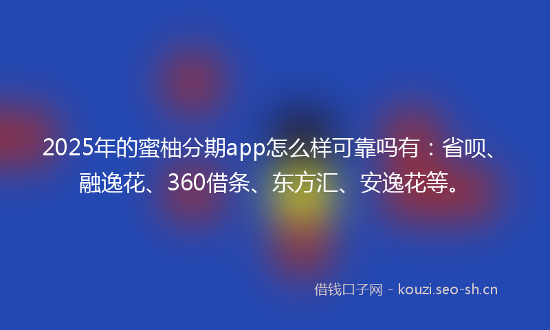 2025年的蜜柚分期app怎么样可靠吗有：省呗、融逸花、360借条、东方汇、安逸花等。