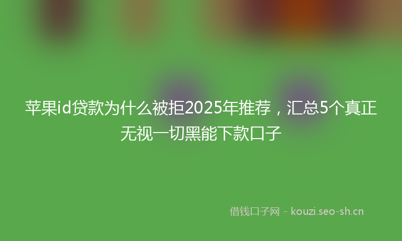 苹果id贷款为什么被拒2025年推荐，汇总5个真正无视一切黑能下款口子