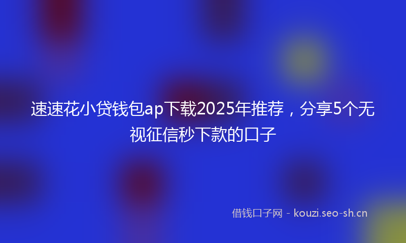 速速花小贷钱包ap下载2025年推荐，分享5个无视征信秒下款的口子