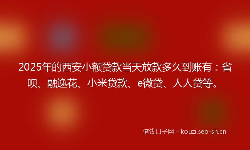 2025年的西安小额贷款当天放款多久到账有：省呗、融逸花、小米贷款、e微贷、人人贷等。