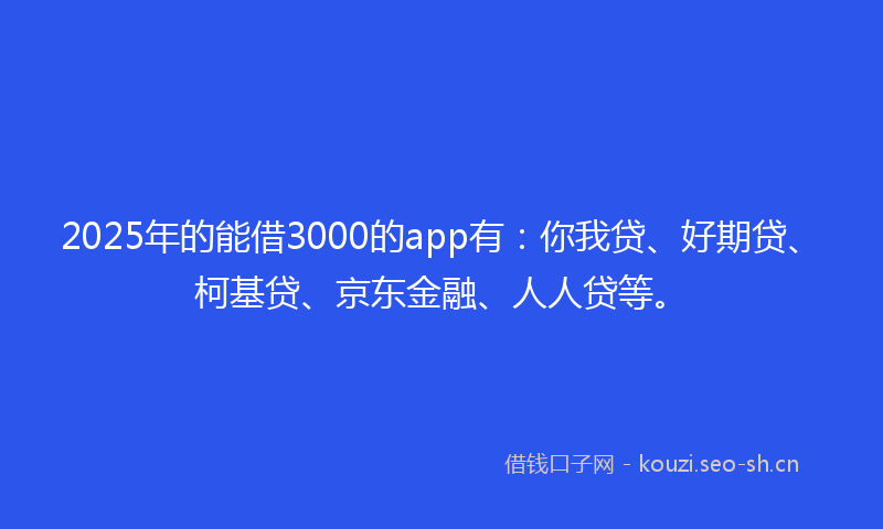 2025年的能借3000的app有：你我贷、好期贷、柯基贷、京东金融、人人贷等。