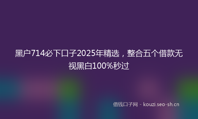 黑户714必下口子2025年精选，整合五个借款无视黑白100%秒过