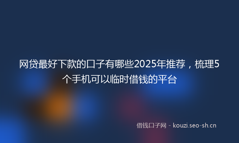 网贷最好下款的口子有哪些2025年推荐，梳理5个手机可以临时借钱的平台