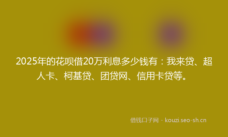 2025年的花呗借20万利息多少钱有：我来贷、超人卡、柯基贷、团贷网、信用卡贷等。