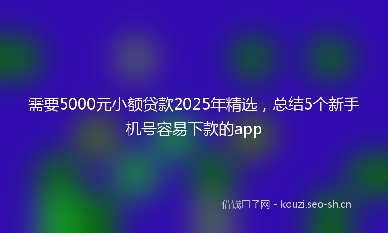 需要5000元小额贷款2025年精选，总结5个新手机号容易下款的app