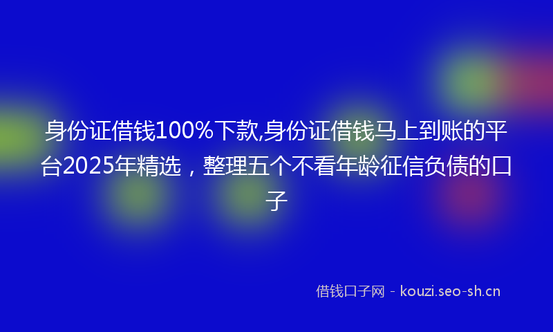 身份证借钱100%下款,身份证借钱马上到账的平台2025年精选，整理五个不看年龄征信负债的口子