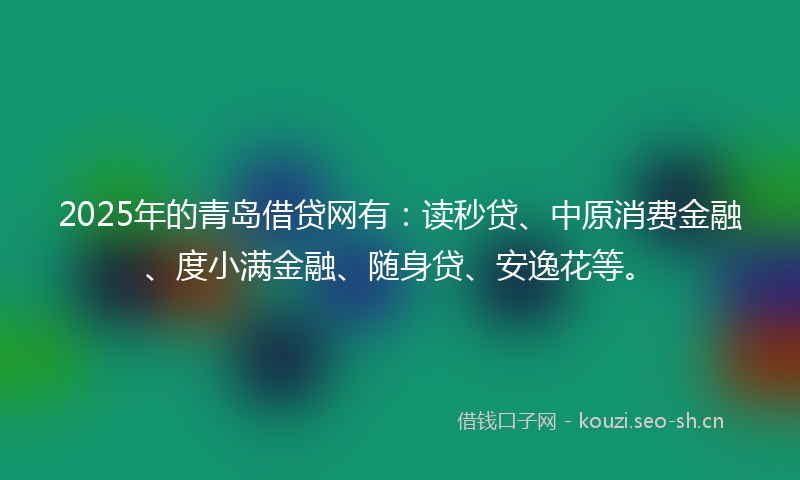 2025年的青岛借贷网有：读秒贷、中原消费金融、度小满金融、随身贷、安逸花等。