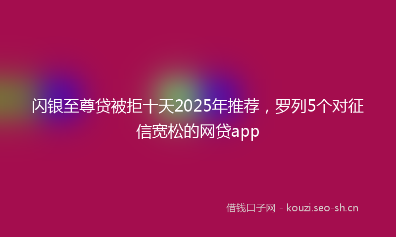 闪银至尊贷被拒十天2025年推荐，罗列5个对征信宽松的网贷app