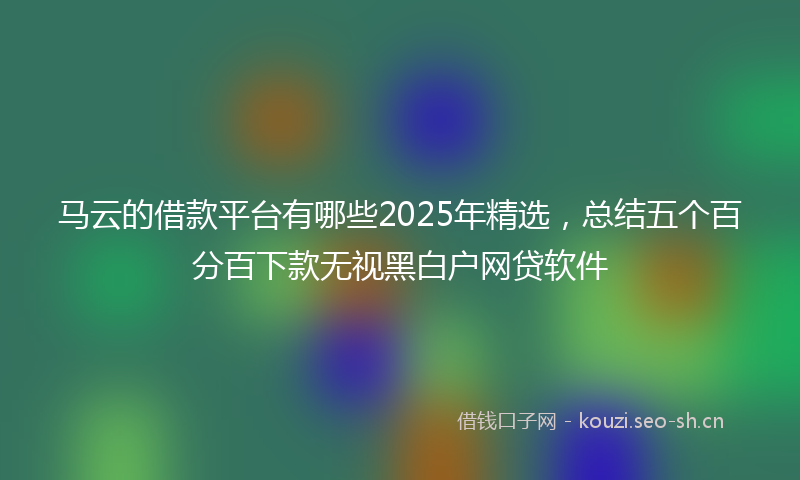 马云的借款平台有哪些2025年精选，总结五个百分百下款无视黑白户网贷软件