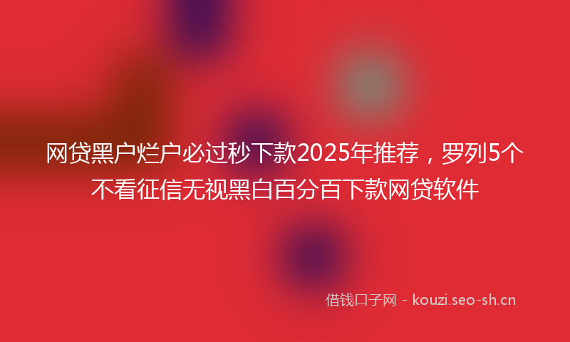 网贷黑户烂户必过秒下款2025年推荐，罗列5个不看征信无视黑白百分百下款网贷软件