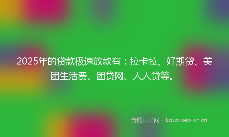 2025年的贷款极速放款有：拉卡拉、好期贷、美团生活费、团贷网、人人贷等。