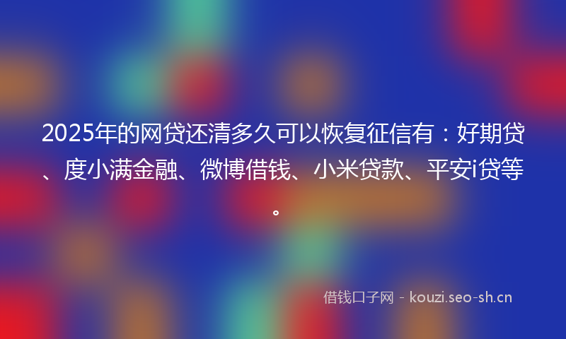 2025年的网贷还清多久可以恢复征信有：好期贷、度小满金融、微博借钱、小米贷款、平安i贷等。