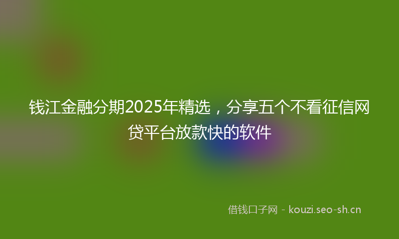 钱江金融分期2025年精选，分享五个不看征信网贷平台放款快的软件