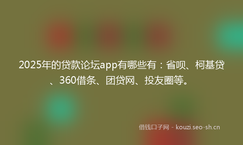 2025年的贷款论坛app有哪些有：省呗、柯基贷、360借条、团贷网、投友圈等。