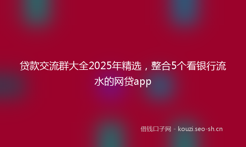 贷款交流群大全2025年精选，整合5个看银行流水的网贷app