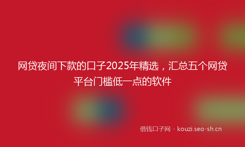 网贷夜间下款的口子2025年精选，汇总五个网贷平台门槛低一点的软件