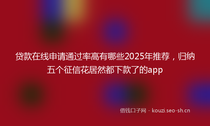 贷款在线申请通过率高有哪些2025年推荐，归纳五个征信花居然都下款了的app