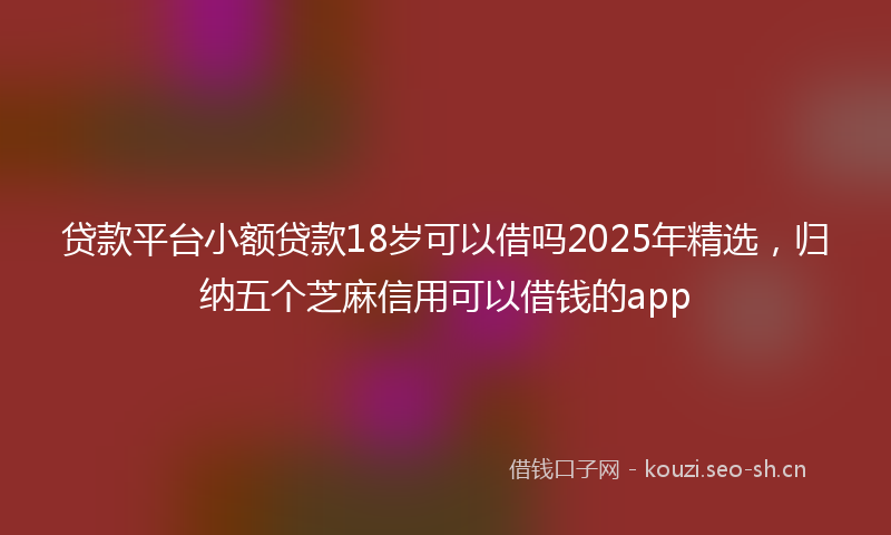 贷款平台小额贷款18岁可以借吗2025年精选，归纳五个芝麻信用可以借钱的app
