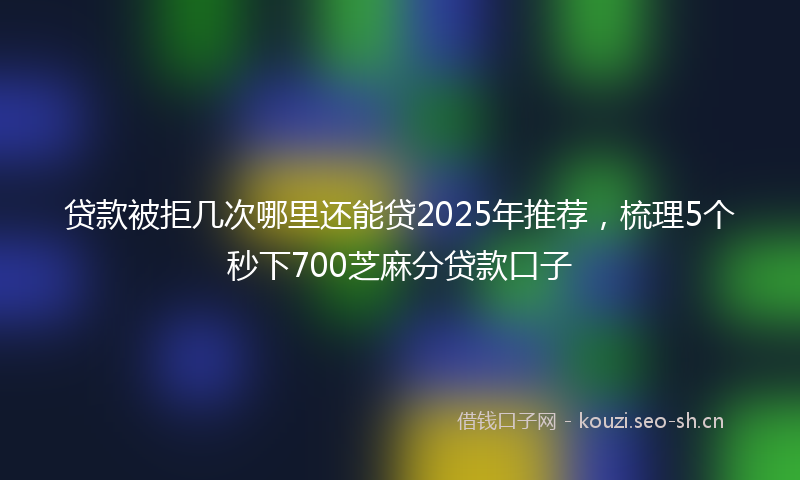 贷款被拒几次哪里还能贷2025年推荐，梳理5个秒下700芝麻分贷款口子