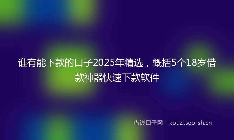 谁有能下款的口子2025年精选，概括5个18岁借款神器快速下款软件
