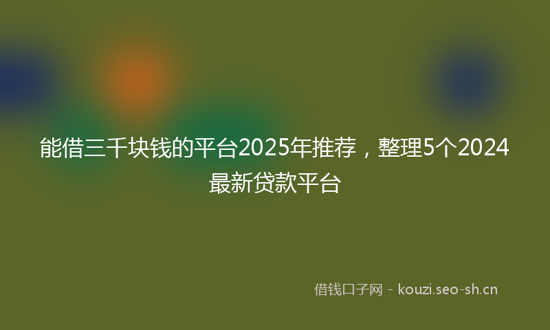 能借三千块钱的平台2025年推荐，整理5个2024最新贷款平台