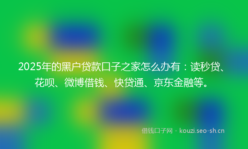 2025年的黑户贷款口子之家怎么办有：读秒贷、花呗、微博借钱、快贷通、京东金融等。