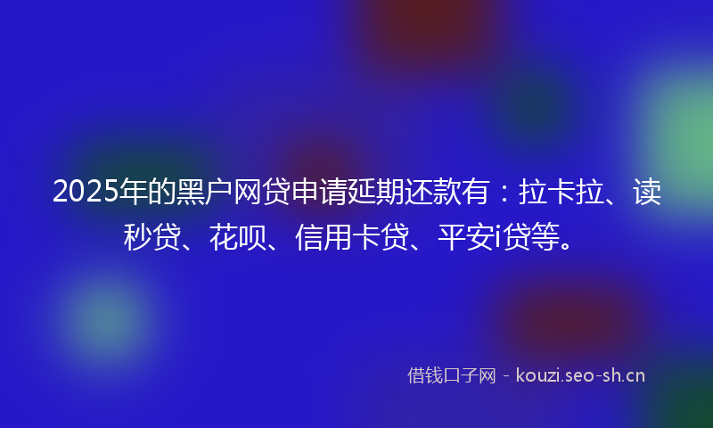 2025年的黑户网贷申请延期还款有：拉卡拉、读秒贷、花呗、信用卡贷、平安i贷等。