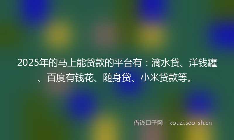 2025年的马上能贷款的平台有：滴水贷、洋钱罐、百度有钱花、随身贷、小米贷款等。