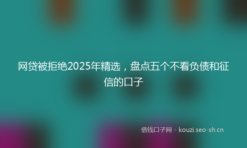 网贷被拒绝2025年精选，盘点五个不看负债和征信的口子