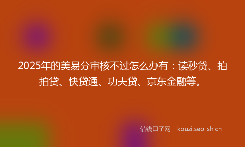 2025年的美易分审核不过怎么办有：读秒贷、拍拍贷、快贷通、功夫贷、京东金融等。